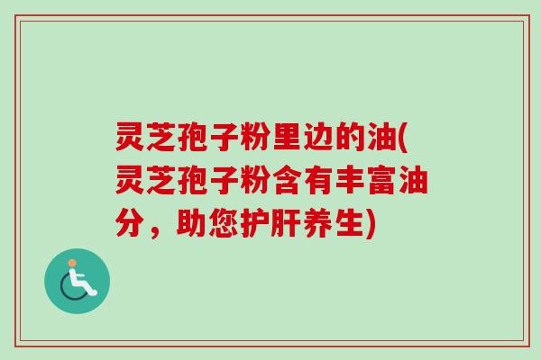灵芝孢子粉里边的油(灵芝孢子粉含有丰富油分,助您护肝养生)-第1张图片-卓越灵芝孢子粉 灵芝孢子粉里边的油(灵芝孢子粉含有丰富油分,助您护肝养生)-第1张图片-卓越灵芝孢子粉