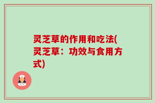 灵芝草的作用和吃法(灵芝草:功效与食用方式)-第1张图片-卓越灵芝孢子粉 灵芝草的作用和吃法(灵芝草:功效与食用方式)-第1张图片-卓越灵芝孢子粉