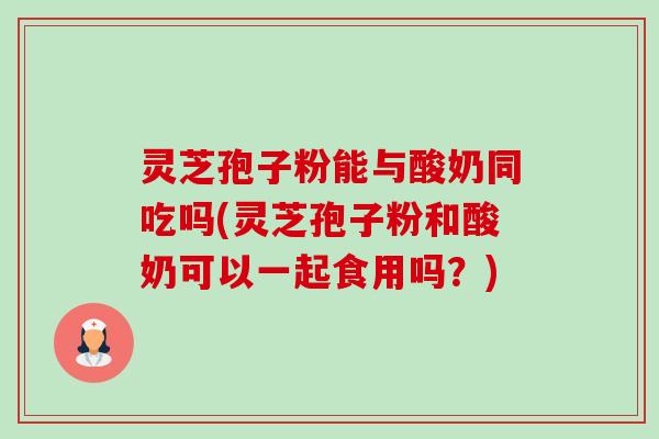 灵芝孢子粉能与酸奶同吃吗(灵芝孢子粉和酸奶可以一起食用吗?)-第1张图片-卓越灵芝孢子粉 灵芝孢子粉能与酸奶同吃吗(灵芝孢子粉和酸奶可以一起食用吗?)-第1张图片-卓越灵芝孢子粉