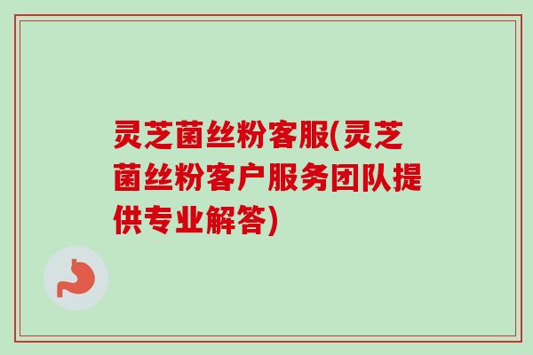 灵芝菌丝粉客服(灵芝菌丝粉客户服务团队提供专业解答)-第1张图片-卓越灵芝孢子粉
