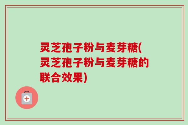 灵芝孢子粉与麦芽糖(灵芝孢子粉与麦芽糖的联合效果)-第1张图片-卓越灵芝孢子粉 灵芝孢子粉与麦芽糖(灵芝孢子粉与麦芽糖的联合效果)-第1张图片-卓越灵芝孢子粉