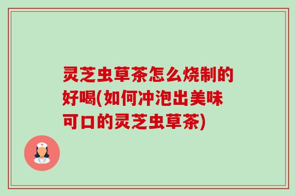灵芝虫草茶怎么烧制的好喝(如何冲泡出美味可口的灵芝虫草茶)-第1张图片-卓越灵芝孢子粉