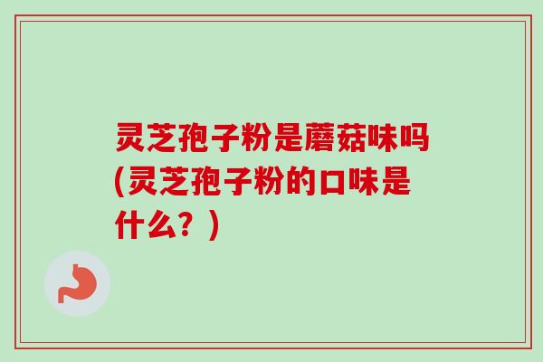 灵芝孢子粉是蘑菇味吗(灵芝孢子粉的口味是什么？)-第1张图片-卓越灵芝孢子粉