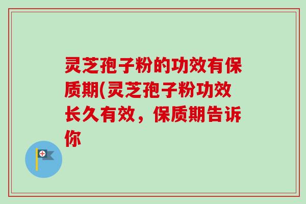 灵芝孢子粉的功效有保质期(灵芝孢子粉功效长久有效,保质期告诉你-第1张图片-卓越灵芝孢子粉 灵芝孢子粉的功效有保质期(灵芝孢子粉功效长久有效,保质期告诉你-第1张图片-卓越灵芝孢子粉