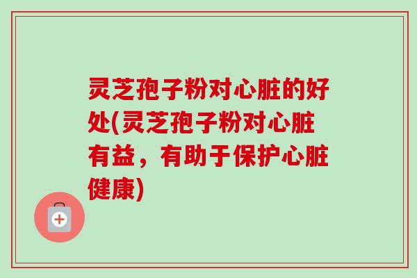 灵芝孢子粉对心脏的好处(灵芝孢子粉对心脏有益,有助于保护心脏健康)-第1张图片-卓越灵芝孢子粉 灵芝孢子粉对心脏的好处(灵芝孢子粉对心脏有益,有助于保护心脏健康)-第1张图片-卓越灵芝孢子粉