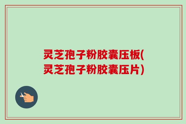灵芝孢子粉胶囊压板(灵芝孢子粉胶囊压片)-第1张图片-卓越灵芝孢子粉