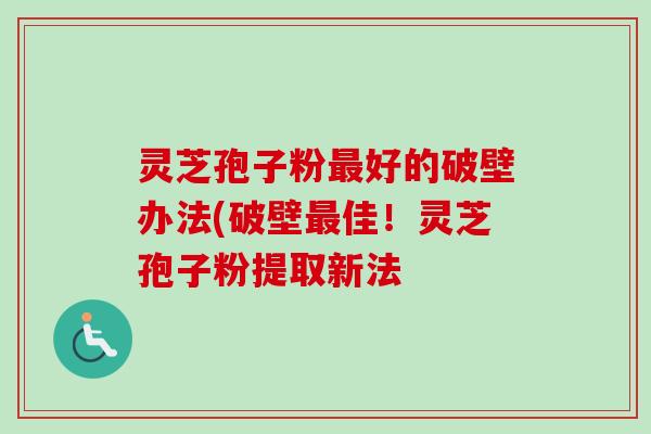 灵芝孢子粉最好的破壁办法(破壁最佳!灵芝孢子粉提取新法-第1张图片-卓越灵芝孢子粉 灵芝孢子粉最好的破壁办法(破壁最佳!灵芝孢子粉提取新法-第1张图片-卓越灵芝孢子粉