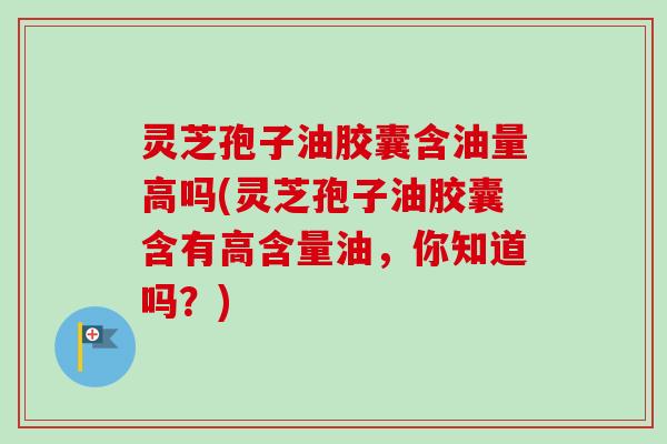 灵芝孢子油胶囊含油量高吗(灵芝孢子油胶囊含有高含量油,你知道吗?)-第1张图片-卓越灵芝孢子粉 灵芝孢子油胶囊含油量高吗(灵芝孢子油胶囊含有高含量油,你知道吗?)-第1张图片-卓越灵芝孢子粉