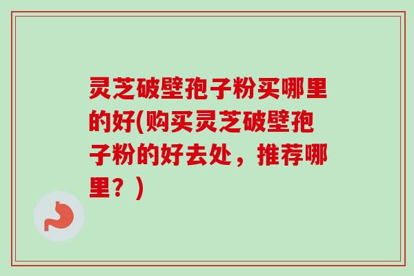 灵芝破壁孢子粉买哪里的好(购买灵芝破壁孢子粉的好去处,推荐哪里?)-第1张图片-卓越灵芝孢子粉 灵芝破壁孢子粉买哪里的好(购买灵芝破壁孢子粉的好去处,推荐哪里?)-第1张图片-卓越灵芝孢子粉