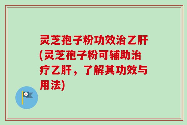 灵芝孢子粉功效治乙肝(灵芝孢子粉可辅助治疗乙肝，了解其功效与用法)-第1张图片-卓越灵芝孢子粉