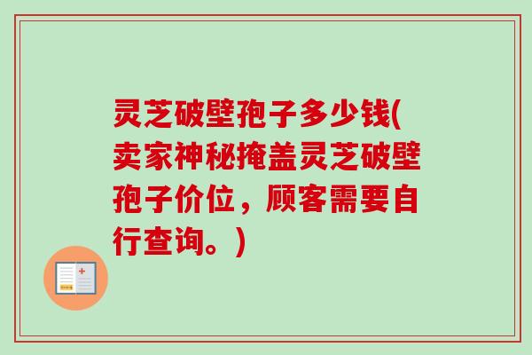 灵芝破壁孢子多少钱(卖家神秘掩盖灵芝破壁孢子价位,顾客需要自行查询。)-第1张图片-卓越灵芝孢子粉 灵芝破壁孢子多少钱(卖家神秘掩盖灵芝破壁孢子价位,顾客需要自行查询。)-第1张图片-卓越灵芝孢子粉