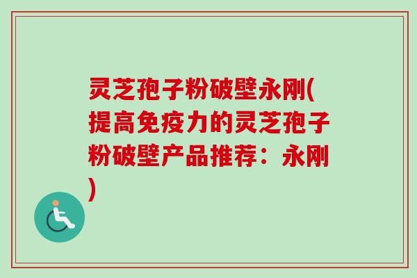 灵芝孢子粉破壁永刚(提高免疫力的灵芝孢子粉破壁产品推荐：永刚)-第1张图片-卓越灵芝孢子粉