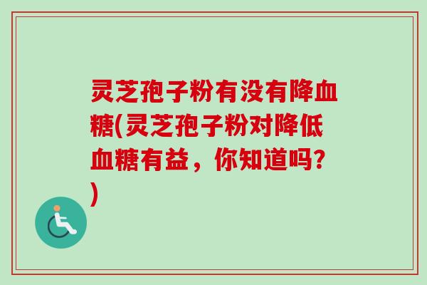 灵芝孢子粉有没有降血糖(灵芝孢子粉对降低血糖有益，你知道吗？)-第1张图片-卓越灵芝孢子粉
