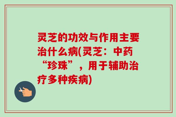 灵芝的功效与作用主要治什么病(灵芝:中药“珍珠”,用于辅助治疗多种疾病)-第1张图片-卓越灵芝孢子粉 灵芝的功效与作用主要治什么病(灵芝:中药“珍珠”,用于辅助治疗多种疾病)-第1张图片-卓越灵芝孢子粉