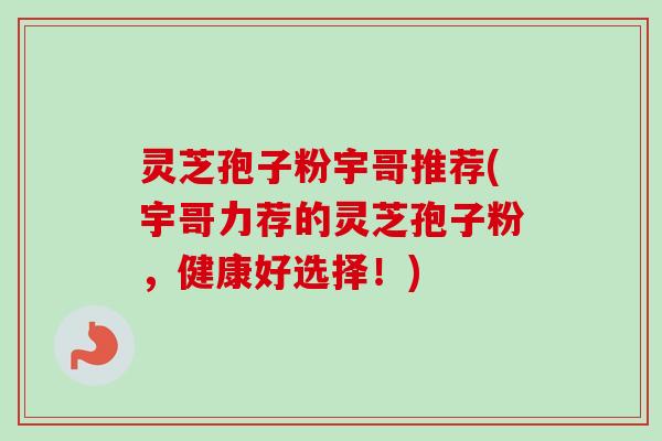灵芝孢子粉宇哥推荐(宇哥力荐的灵芝孢子粉，健康好选择！)-第1张图片-卓越灵芝孢子粉