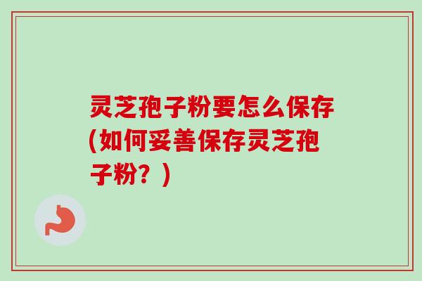 灵芝孢子粉要怎么保存(如何妥善保存灵芝孢子粉？)-第1张图片-卓越灵芝孢子粉