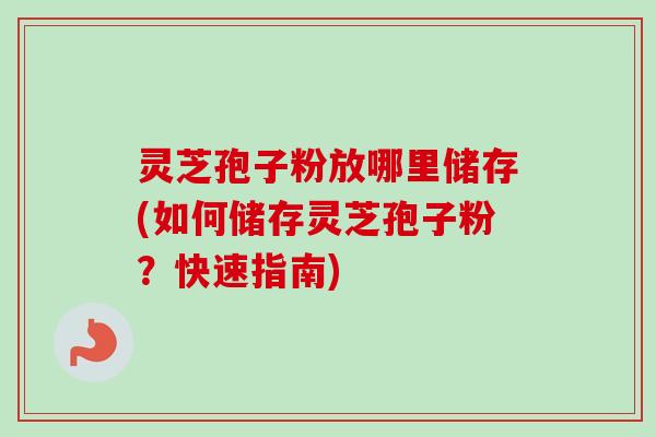 灵芝孢子粉放哪里储存(如何储存灵芝孢子粉？快速指南)-第1张图片-卓越灵芝孢子粉