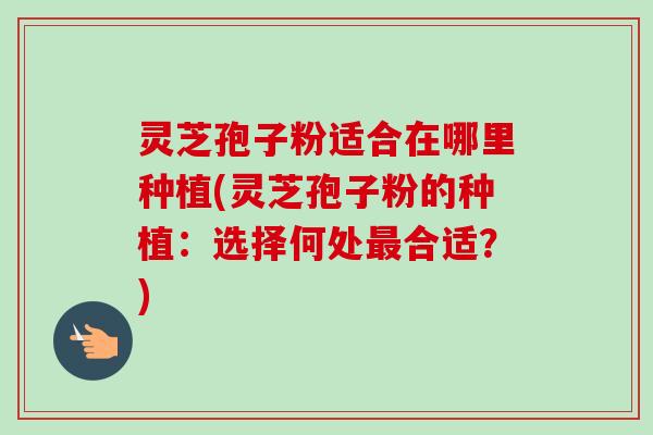 灵芝孢子粉适合在哪里种植(灵芝孢子粉的种植：选择何处最合适？)-第1张图片-卓越灵芝孢子粉