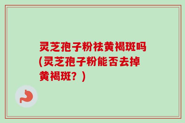 灵芝孢子粉祛黄褐斑吗(灵芝孢子粉能否去掉黄褐斑？)-第1张图片-卓越灵芝孢子粉