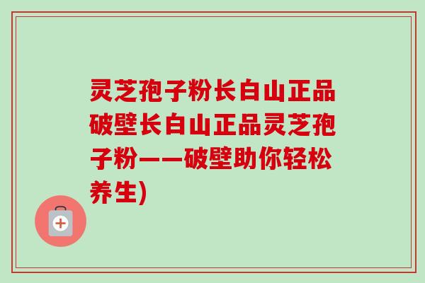 灵芝孢子粉长白山正品破壁长白山正品灵芝孢子粉——破壁助你轻松养生)-第1张图片-卓越灵芝孢子粉 灵芝孢子粉长白山正品破壁长白山正品灵芝孢子粉——破壁助你轻松养生)-第1张图片-卓越灵芝孢子粉