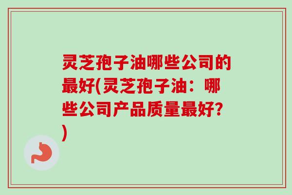 灵芝孢子油哪些公司的最好(灵芝孢子油：哪些公司产品质量最好？)-第1张图片-卓越灵芝孢子粉