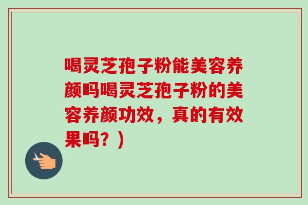 喝灵芝孢子粉能美容养颜吗喝灵芝孢子粉的美容养颜功效,真的有效果吗?)-第1张图片-卓越灵芝孢子粉 喝灵芝孢子粉能美容养颜吗喝灵芝孢子粉的美容养颜功效,真的有效果吗?)-第1张图片-卓越灵芝孢子粉