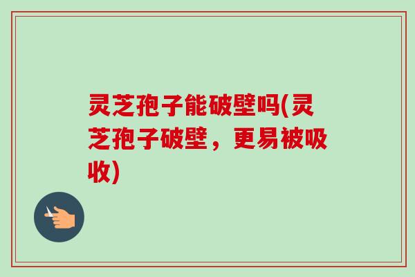 灵芝孢子能破壁吗(灵芝孢子破壁，更易被吸收)-第1张图片-卓越灵芝孢子粉
