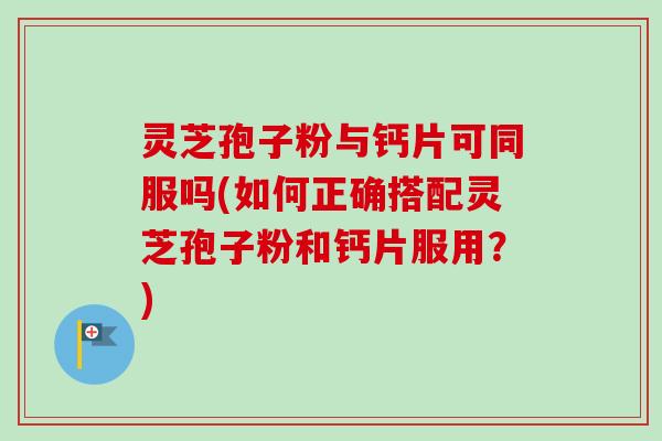 灵芝孢子粉与钙片可同服吗(如何正确搭配灵芝孢子粉和钙片服用?)-第1张图片-卓越灵芝孢子粉 灵芝孢子粉与钙片可同服吗(如何正确搭配灵芝孢子粉和钙片服用?)-第1张图片-卓越灵芝孢子粉