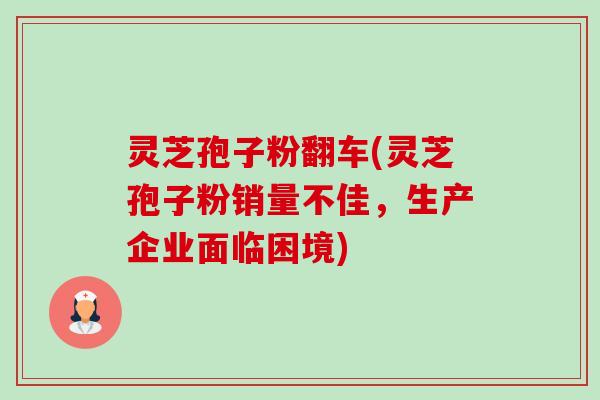 灵芝孢子粉翻车(灵芝孢子粉销量不佳,生产企业面临困境)-第1张图片-卓越灵芝孢子粉 灵芝孢子粉翻车(灵芝孢子粉销量不佳,生产企业面临困境)-第1张图片-卓越灵芝孢子粉