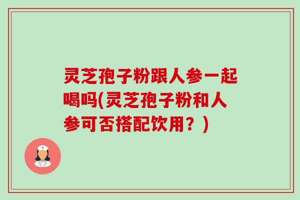 灵芝孢子粉跟人参一起喝吗(灵芝孢子粉和人参可否搭配饮用？)-第1张图片-卓越灵芝孢子粉