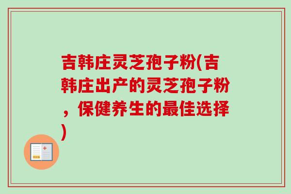 吉韩庄灵芝孢子粉(吉韩庄出产的灵芝孢子粉,保健养生的最佳选择)-第1张图片-卓越灵芝孢子粉 吉韩庄灵芝孢子粉(吉韩庄出产的灵芝孢子粉,保健养生的最佳选择)-第1张图片-卓越灵芝孢子粉