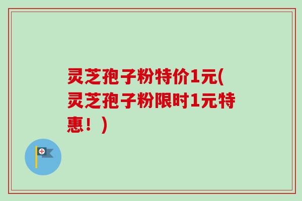 灵芝孢子粉特价1元(灵芝孢子粉限时1元特惠!)-第1张图片-卓越灵芝孢子粉 灵芝孢子粉特价1元(灵芝孢子粉限时1元特惠!)-第1张图片-卓越灵芝孢子粉