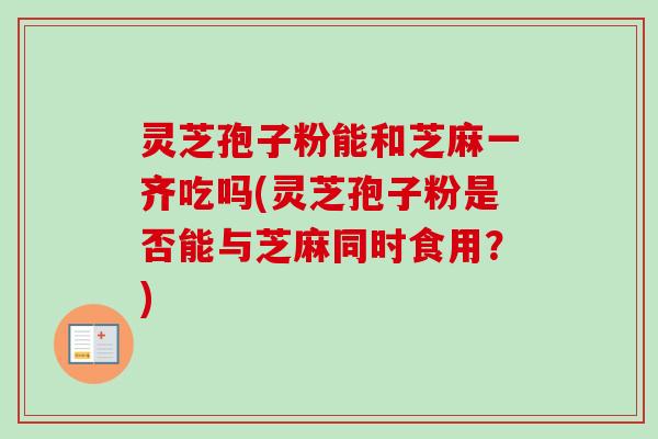 灵芝孢子粉能和芝麻一齐吃吗(灵芝孢子粉是否能与芝麻同时食用?)-第1张图片-卓越灵芝孢子粉 灵芝孢子粉能和芝麻一齐吃吗(灵芝孢子粉是否能与芝麻同时食用?)-第1张图片-卓越灵芝孢子粉
