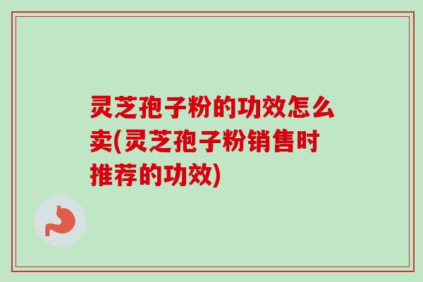 灵芝孢子粉的功效怎么卖(灵芝孢子粉销售时推荐的功效)-第1张图片-卓越灵芝孢子粉