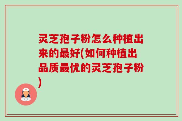 灵芝孢子粉怎么种植出来的最好(如何种植出品质最优的灵芝孢子粉)-第1张图片-卓越灵芝孢子粉 灵芝孢子粉怎么种植出来的最好(如何种植出品质最优的灵芝孢子粉)-第1张图片-卓越灵芝孢子粉