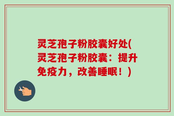 灵芝孢子粉胶囊好处(灵芝孢子粉胶囊:提升免疫力,改善睡眠!)-第1张图片-卓越灵芝孢子粉 灵芝孢子粉胶囊好处(灵芝孢子粉胶囊:提升免疫力,改善睡眠!)-第1张图片-卓越灵芝孢子粉