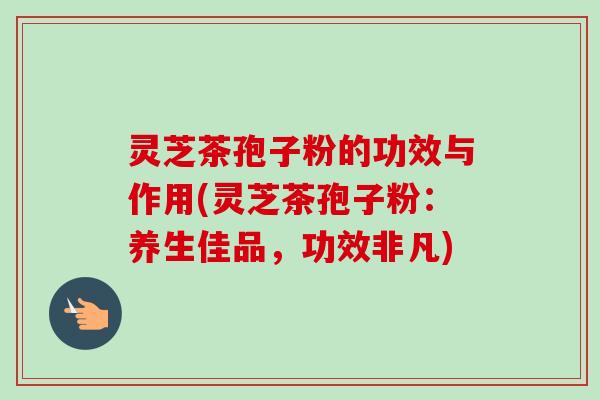灵芝茶孢子粉的功效与作用(灵芝茶孢子粉:养生佳品,功效非凡)-第1张图片-卓越灵芝孢子粉 灵芝茶孢子粉的功效与作用(灵芝茶孢子粉:养生佳品,功效非凡)-第1张图片-卓越灵芝孢子粉