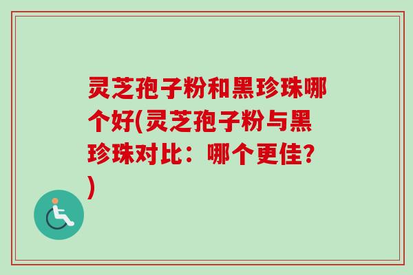 灵芝孢子粉和黑珍珠哪个好(灵芝孢子粉与黑珍珠对比：哪个更佳？)-第1张图片-卓越灵芝孢子粉