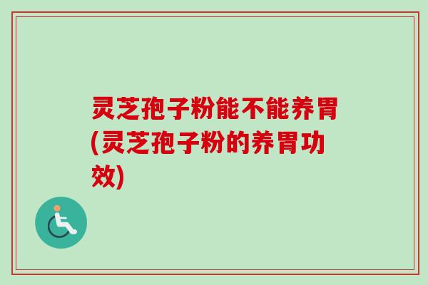 灵芝孢子粉能不能养胃(灵芝孢子粉的养胃功效)-第1张图片-卓越灵芝孢子粉 灵芝孢子粉能不能养胃(灵芝孢子粉的养胃功效)-第1张图片-卓越灵芝孢子粉