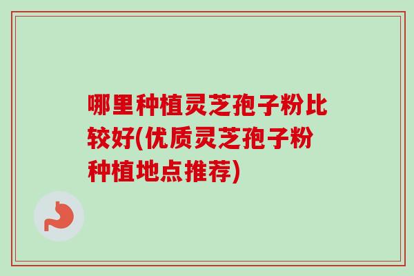 哪里种植灵芝孢子粉比较好(优质灵芝孢子粉种植地点推荐)-第1张图片-卓越灵芝孢子粉 哪里种植灵芝孢子粉比较好(优质灵芝孢子粉种植地点推荐)-第1张图片-卓越灵芝孢子粉