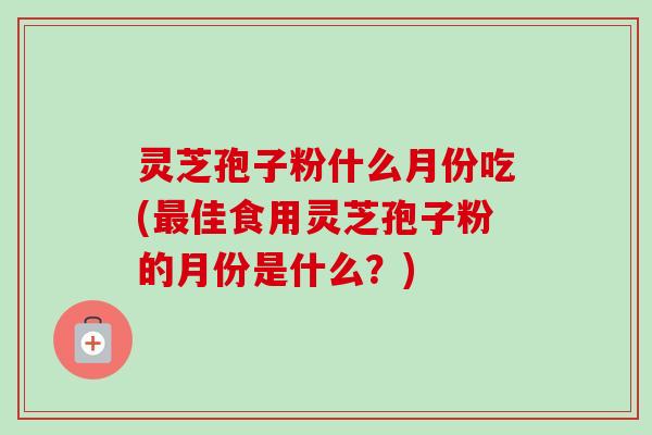 灵芝孢子粉什么月份吃(最佳食用灵芝孢子粉的月份是什么?)-第1张图片-卓越灵芝孢子粉 灵芝孢子粉什么月份吃(最佳食用灵芝孢子粉的月份是什么?)-第1张图片-卓越灵芝孢子粉