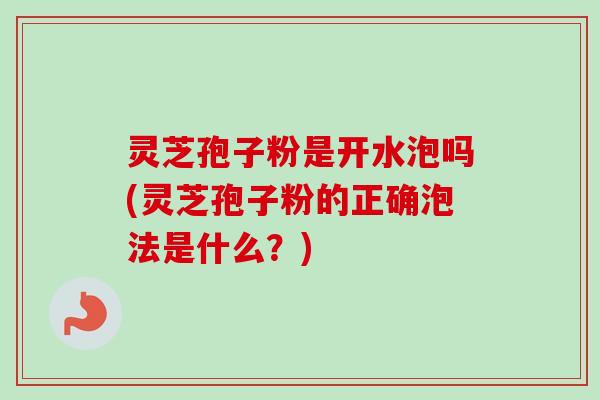 灵芝孢子粉是开水泡吗(灵芝孢子粉的正确泡法是什么?)-第1张图片-卓越灵芝孢子粉 灵芝孢子粉是开水泡吗(灵芝孢子粉的正确泡法是什么?)-第1张图片-卓越灵芝孢子粉