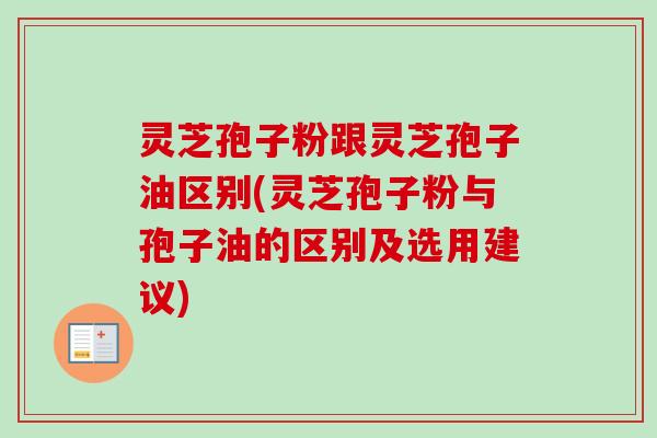 灵芝孢子粉跟灵芝孢子油区别(灵芝孢子粉与孢子油的区别及选用建议)-第1张图片-卓越灵芝孢子粉 灵芝孢子粉跟灵芝孢子油区别(灵芝孢子粉与孢子油的区别及选用建议)-第1张图片-卓越灵芝孢子粉