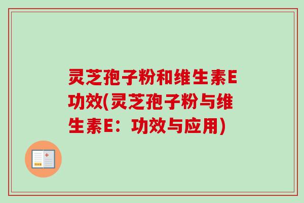灵芝孢子粉和维生素E功效(灵芝孢子粉与维生素E：功效与应用)-第1张图片-卓越灵芝孢子粉