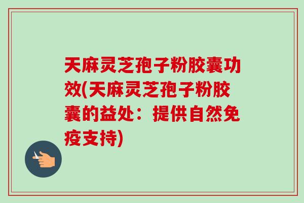 天麻灵芝孢子粉胶囊功效(天麻灵芝孢子粉胶囊的益处:提供自然免疫支持)-第1张图片-卓越灵芝孢子粉 天麻灵芝孢子粉胶囊功效(天麻灵芝孢子粉胶囊的益处:提供自然免疫支持)-第1张图片-卓越灵芝孢子粉