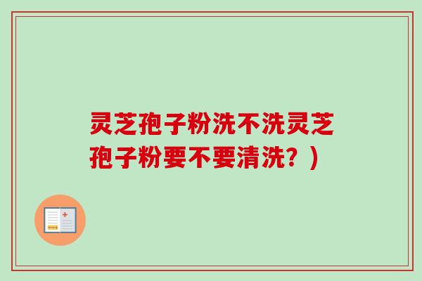 灵芝孢子粉洗不洗灵芝孢子粉要不要清洗?)-第1张图片-卓越灵芝孢子粉 灵芝孢子粉洗不洗灵芝孢子粉要不要清洗?)-第1张图片-卓越灵芝孢子粉