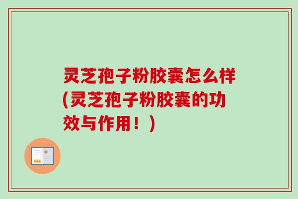 灵芝孢子粉胶囊怎么样(灵芝孢子粉胶囊的功效与作用!)-第1张图片-卓越灵芝孢子粉 灵芝孢子粉胶囊怎么样(灵芝孢子粉胶囊的功效与作用!)-第1张图片-卓越灵芝孢子粉