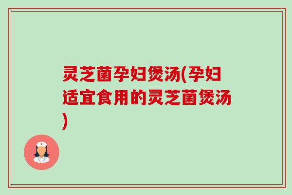 灵芝菌孕妇煲汤(孕妇适宜食用的灵芝菌煲汤)-第1张图片-卓越灵芝孢子粉