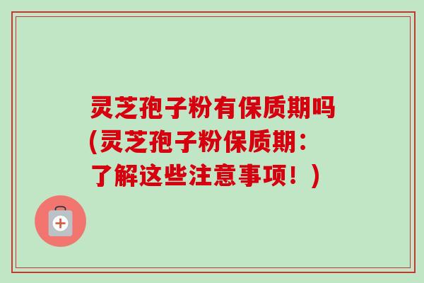 灵芝孢子粉有保质期吗(灵芝孢子粉保质期:了解这些注意事项!)-第1张图片-卓越灵芝孢子粉 灵芝孢子粉有保质期吗(灵芝孢子粉保质期:了解这些注意事项!)-第1张图片-卓越灵芝孢子粉