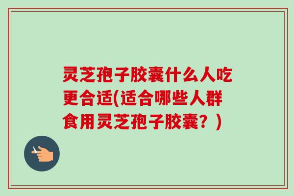 灵芝孢子胶囊什么人吃更合适(适合哪些人群食用灵芝孢子胶囊?)-第1张图片-卓越灵芝孢子粉 灵芝孢子胶囊什么人吃更合适(适合哪些人群食用灵芝孢子胶囊?)-第1张图片-卓越灵芝孢子粉